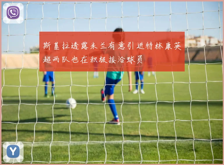 斯基拉透露米兰有意引进特林康英超两队也在积极接洽球员