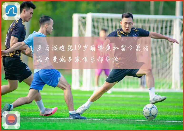 罗马诺透露19岁前锋桑加雷今夏将离开曼城多家俱乐部争抢