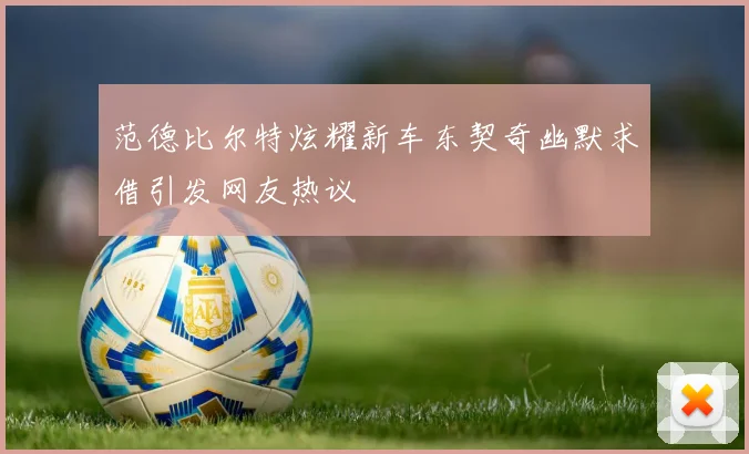 范德比尔特炫耀新车东契奇幽默求借引发网友热议