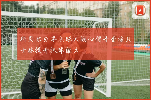 科贝尔分享点球大战心得手套涂凡士林提升抓球能力