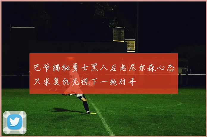 巴爷揭秘勇士黑八后老尼尔森心态只求复仇无视下一轮对手