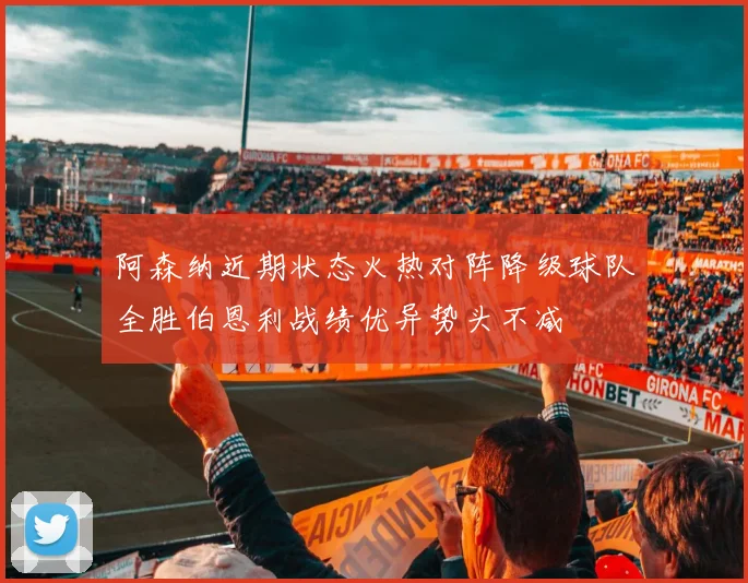 阿森纳近期状态火热对阵降级球队全胜伯恩利战绩优异势头不减