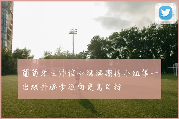 葡萄牙主帅信心满满期待小组第一出线并逐步迈向更高目标