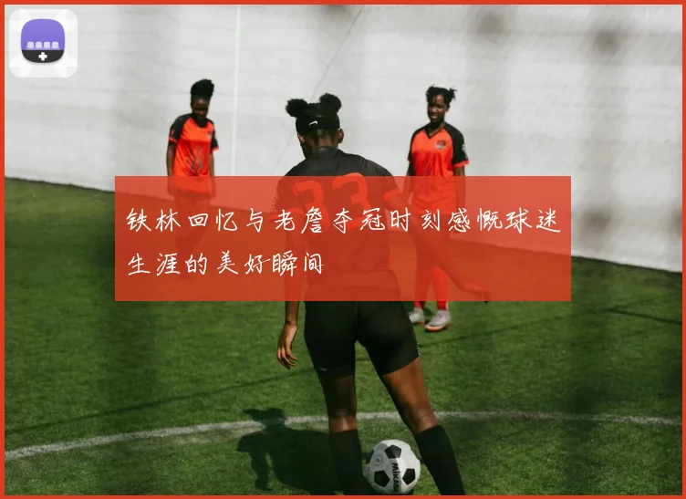 铁林回忆与老詹夺冠时刻感慨球迷生涯的美好瞬间