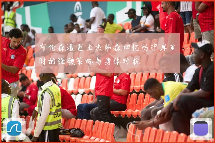布伦森遭重击杰弗森回忆防守库里时的强硬策略与身体对抗