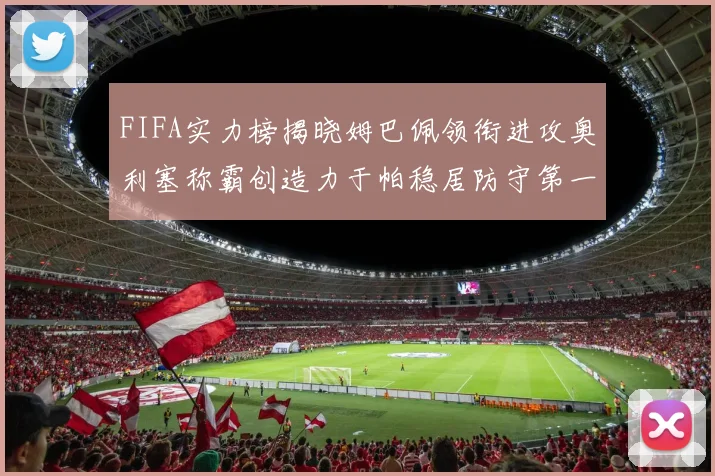 FIFA实力榜揭晓姆巴佩领衔进攻奥利塞称霸创造力于帕稳居防守第一