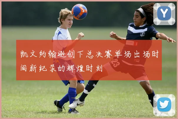 凯文约翰逊创下总决赛单场出场时间新纪录的辉煌时刻