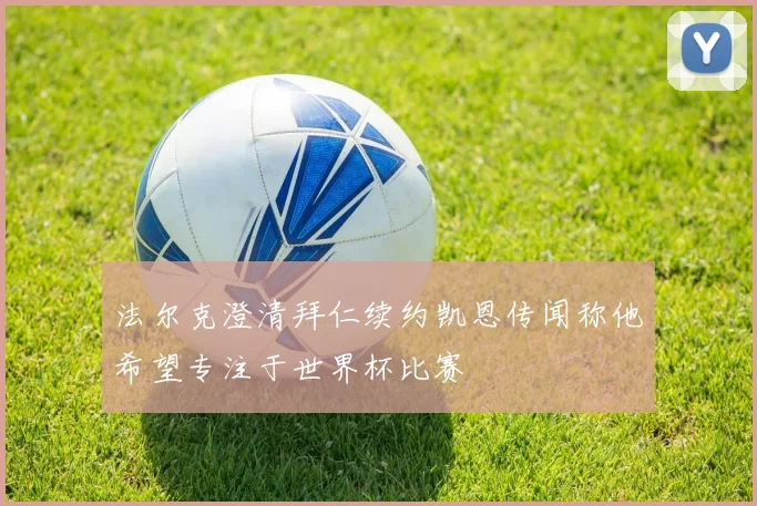 法尔克澄清拜仁续约凯恩传闻称他希望专注于世界杯比赛
