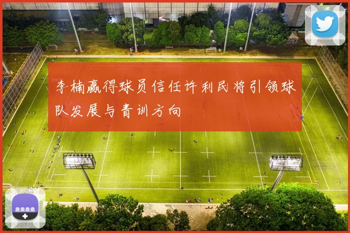 李楠赢得球员信任许利民将引领球队发展与青训方向
