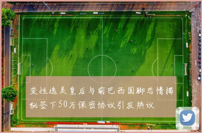 变性选美皇后与前巴西国脚恋情揭秘签下50万保密协议引发热议