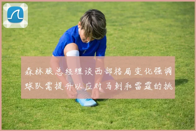 森林狼总经理谈西部格局变化强调球队需提升以应对马刺和雷霆的挑战
