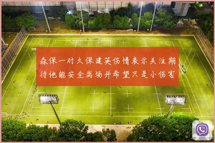 森保一对久保建英伤情表示关注期待他能安全离场并希望只是小伤害