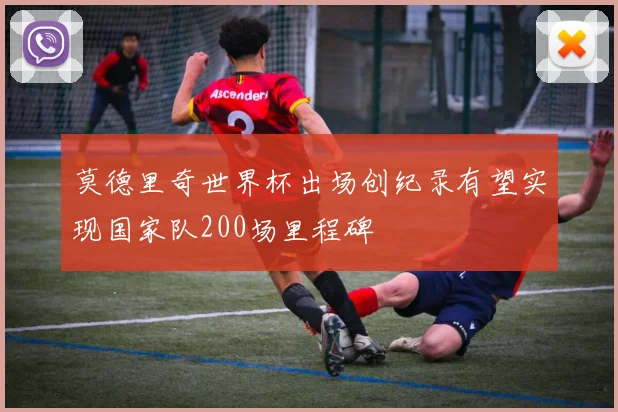 莫德里奇世界杯出场创纪录有望实现国家队200场里程碑
