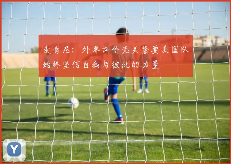 麦肯尼：外界评价无关紧要美国队始终坚信自我与彼此的力量