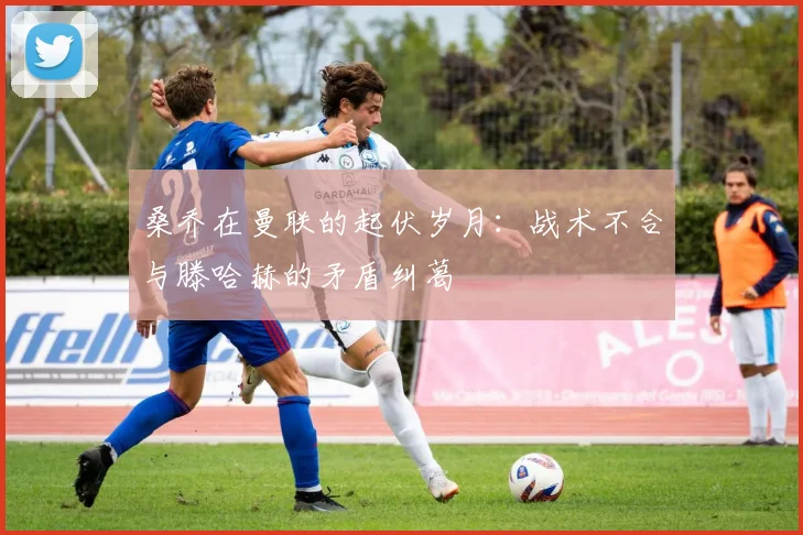 桑乔在曼联的起伏岁月：战术不合与滕哈赫的矛盾纠葛