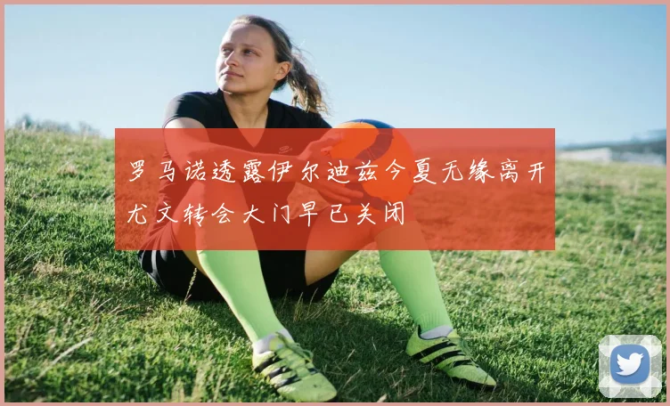 罗马诺透露伊尔迪兹今夏无缘离开尤文转会大门早已关闭