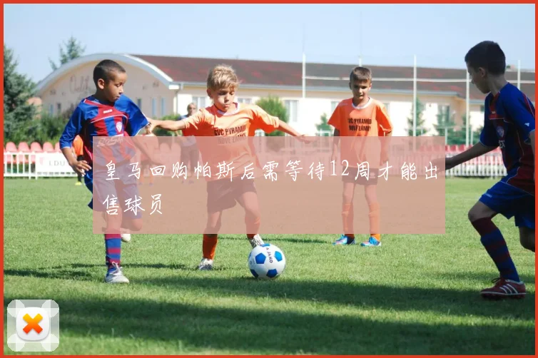 皇马回购帕斯后需等待12周才能出售球员