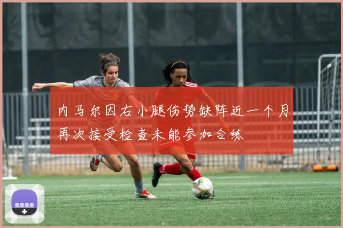 内马尔因右小腿伤势缺阵近一个月再次接受检查未能参加合练