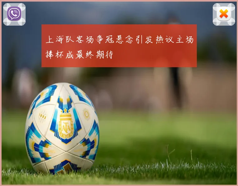上海队客场争冠悬念引发热议主场捧杯成最终期待