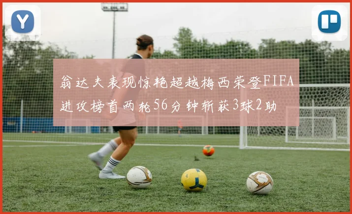 翁达夫表现惊艳超越梅西荣登FIFA进攻榜首两轮56分钟斩获3球2助