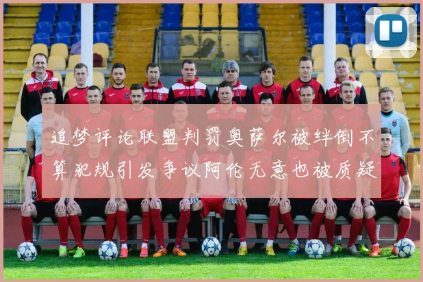 追梦评论联盟判罚奥萨尔被绊倒不算犯规引发争议阿伦无意也被质疑